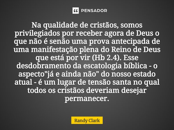 ⁠Na qualidade de cristãos, somos privilegiados por receber agora de Deus o que não é senão uma prova antecipada de uma manifestação plena do Reino de Deus que e... Frase de Randy Clark.