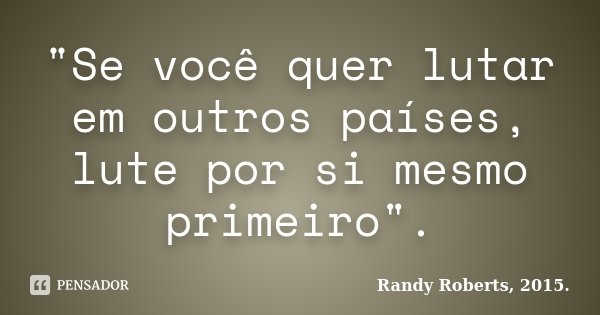 "Se você quer lutar em outros países, lute por si mesmo primeiro".... Frase de Randy Roberts, 2015..