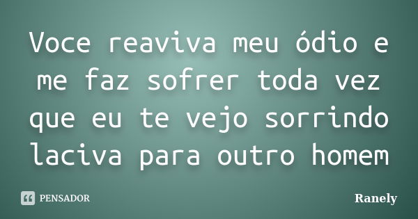 Voce reaviva meu ódio e me faz sofrer toda vez que eu te vejo sorrindo laciva para outro homem... Frase de Ranely.