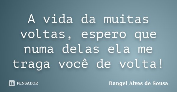 A vida da muitas voltas, espero que numa delas ela me traga você de volta!... Frase de Rangel Alves de Sousa.
