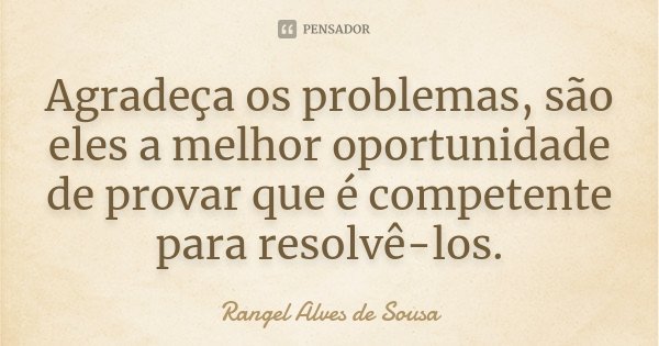 Agradeça os problemas, são eles a melhor oportunidade de provar que é competente para resolvê-los.... Frase de Rangel Alves de Sousa.