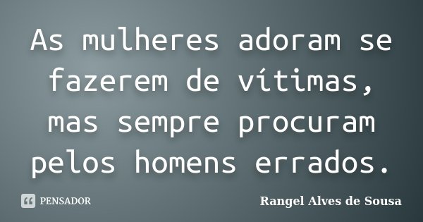 As mulheres adoram se fazerem de vítimas, mas sempre procuram pelos homens errados.... Frase de Rangel Alves de Sousa.