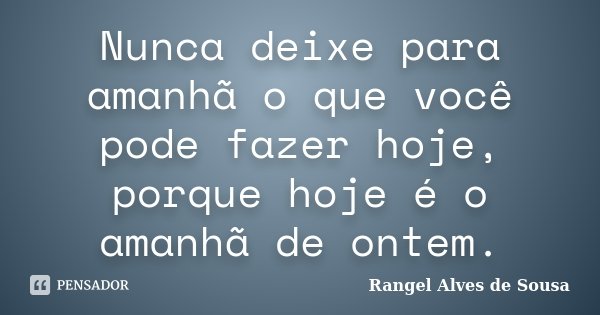Nunca deixe para amanhã o que você pode fazer hoje, porque hoje é o amanhã de ontem.... Frase de Rangel Alves de Sousa.