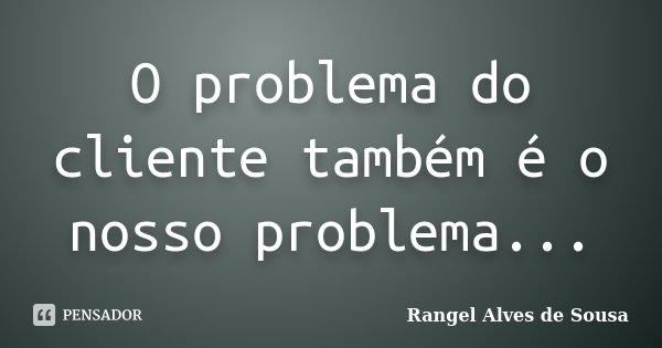 O problema do cliente também é o nosso problema...... Frase de Rangel Alves de Sousa.