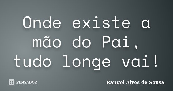 Onde existe a mão do Pai, tudo longe vai!... Frase de Rangel Alves de Sousa.