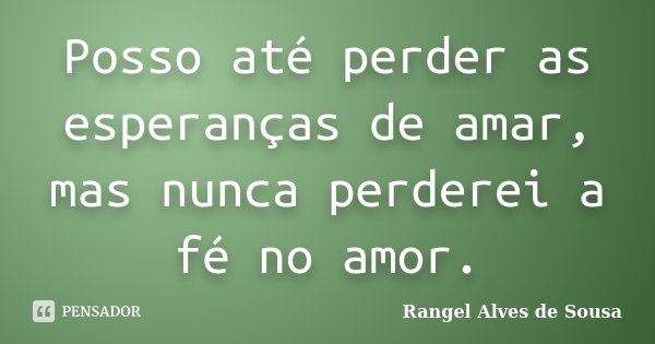 Posso até perder as esperanças de amar, mas nunca perderei a fé no amor.... Frase de Rangel Alves de Sousa.