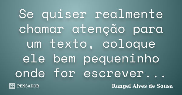 Se quiser realmente chamar atenção para um texto, coloque ele bem pequeninho onde for escrever...... Frase de Rangel Alves de Sousa.