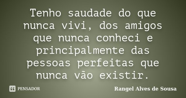 Tenho saudade do que nunca vivi, dos amigos que nunca conheci e principalmente das pessoas perfeitas que nunca vão existir.... Frase de Rangel Alves de Sousa.