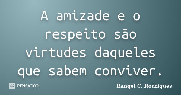 A amizade e o respeito são virtudes daqueles que sabem conviver.... Frase de Rangel C. Rodrigues.