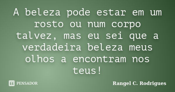 A beleza pode estar em um rosto ou num corpo talvez, mas eu sei que a verdadeira beleza meus olhos a encontram nos teus!... Frase de Rangel C. Rodrigues.