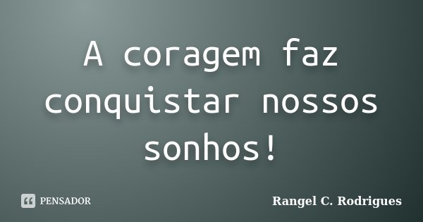A coragem faz conquistar nossos sonhos!... Frase de Rangel C. Rodrigues.