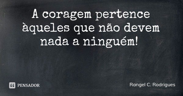A coragem pertence àqueles que não devem nada a ninguém!... Frase de Rangel C. Rodrigues.