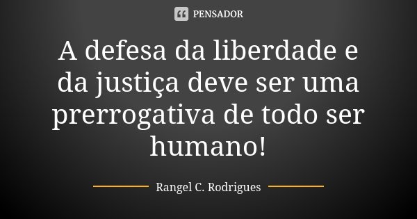 A defesa da liberdade e da justiça deve ser uma prerrogativa de todo ser humano!... Frase de Rangel C. Rodrigues.