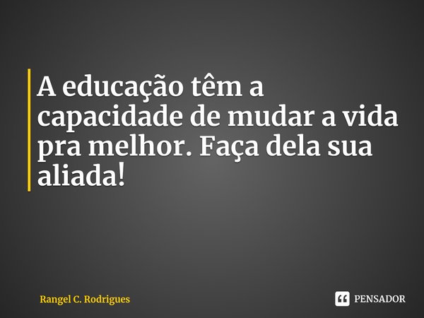 ⁠A educação têm a capacidade de mudar a vida pra melhor. Faça dela sua aliada!... Frase de Rangel C. Rodrigues.
