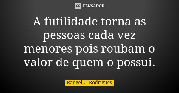 A futilidade torna as pessoas cada vez menores pois roubam o valor de quem o possui.... Frase de Rangel C. Rodrigues.
