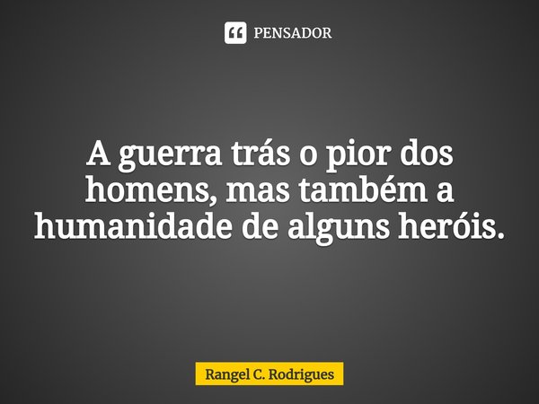 A guerra trás o pior dos homens, mas também a humanidade de alguns heróis.... Frase de Rangel C. Rodrigues.