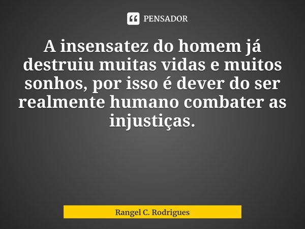 ⁠A insensatez do homem já destruiu muitas vidas e muitos sonhos, por isso é dever do ser realmente humano combater as injustiças.... Frase de Rangel C. Rodrigues.