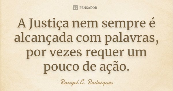 A Justiça nem sempre é alcançada com palavras, por vezes requer um pouco de ação.... Frase de Rangel C. Rodrigues.