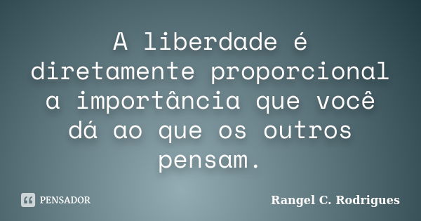 A liberdade é diretamente proporcional a importância que você dá ao que os outros pensam.... Frase de Rangel C. Rodrigues.