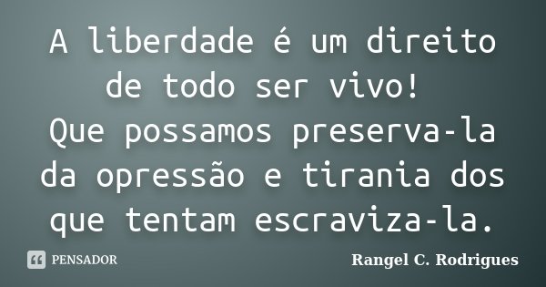 A liberdade é um direito de todo ser vivo! Que possamos preserva-la da opressão e tirania dos que tentam escraviza-la.... Frase de Rangel C. Rodrigues.