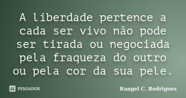 A liberdade pertence a cada ser vivo não pode ser tirada ou negociada pela fraqueza do outro ou pela cor da sua pele.... Frase de Rangel C. Rodrigues.