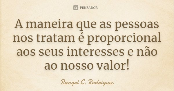 A maneira que as pessoas nos tratam é proporcional aos seus interesses e não ao nosso valor!... Frase de Rangel C. Rodrigues.