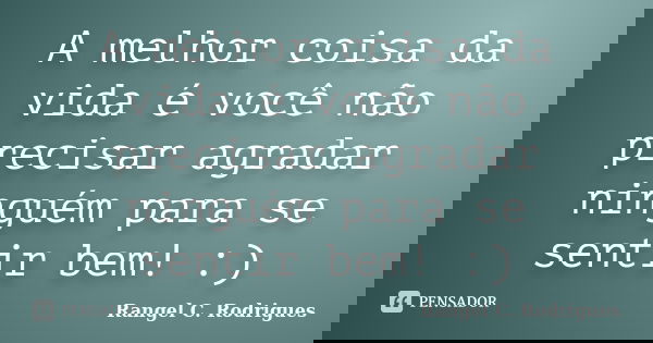 A melhor coisa da vida é você não precisar agradar ninguém para se sentir bem! :)... Frase de Rangel C. Rodrigues.