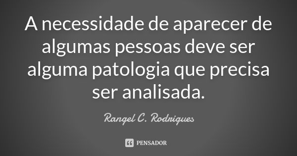 A necessidade de aparecer de algumas pessoas deve ser alguma patologia que precisa ser analisada.... Frase de Rangel C. Rodrigues.