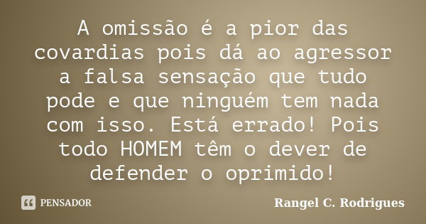 A omissão é a pior das covardias pois dá ao agressor a falsa sensação que tudo pode e que ninguém tem nada com isso. Está errado! Pois todo HOMEM têm o dever de... Frase de Rangel C. Rodrigues.