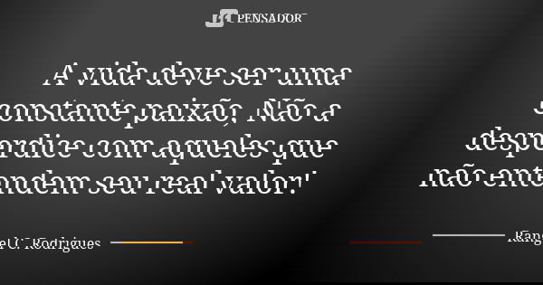 A vida deve ser uma constante paixão, Não a desperdice com aqueles que não entendem seu real valor!... Frase de Rangel C. Rodrigues.
