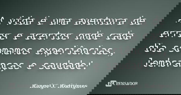 A vida é uma aventura de erros e acertos onde cada dia somamos experiências, lembranças e saudade!... Frase de Rangel C. Rodrigues.