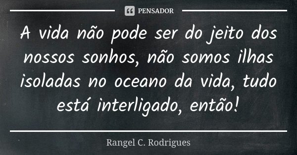 A vida não pode ser do jeito dos nossos sonhos, não somos ilhas isoladas no oceano da vida, tudo está interligado, então!... Frase de Rangel C. Rodrigues.