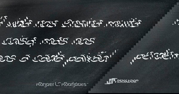 A vida nos ensina muita coisa, mas nos perdemos a cada paixão!... Frase de Rangel C. Rodrigues.