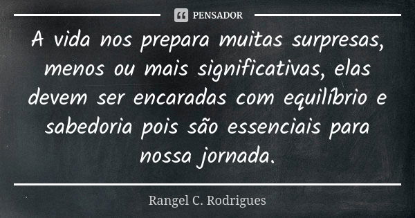 A vida nos prepara muitas surpresas, menos ou mais significativas, elas devem ser encaradas com equilíbrio e sabedoria pois são essenciais para nossa jornada.... Frase de Rangel C. Rodrigues.