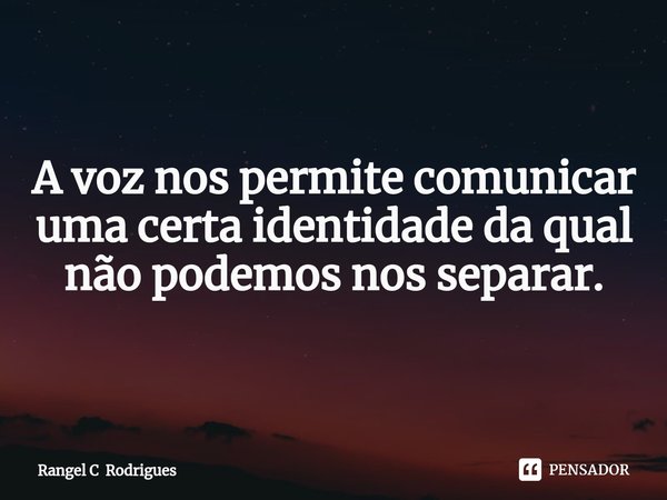 ⁠A voz nos permite comunicar uma certa identidade da qual não podemos nos separar.... Frase de Rangel C Rodrigues.