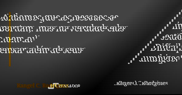Achamos que as pessoas se importam, mas na verdade elas estão nem ai! Difícil pensar além de seus umbigos!... Frase de Rangel C. Rodrigues.