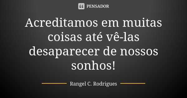 Acreditamos em muitas coisas até vê-las desaparecer de nossos sonhos!... Frase de Rangel C. Rodrigues.