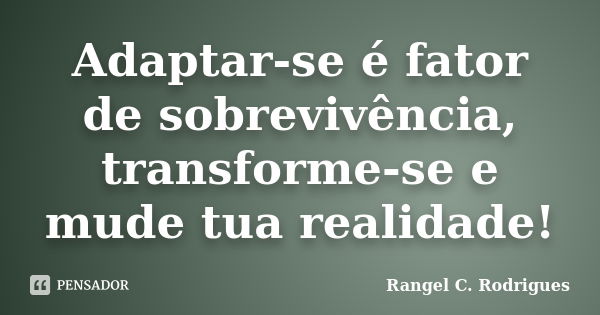 Adaptar-se é fator de sobrevivência, transforme-se e mude tua realidade!... Frase de Rangel C. Rodrigues.