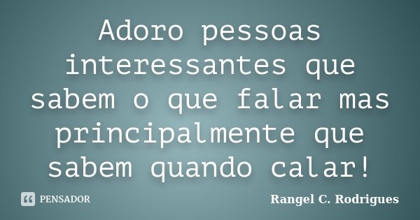 Adoro pessoas interessantes que sabem o que falar mas principalmente que sabem quando calar!... Frase de Rangel C. Rodrigues.