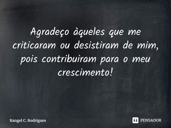 ⁠Agradeço àqueles que me criticaram ou desistiram de mim, pois contribuiram para o meu crescimento!... Frase de Rangel C. Rodrigues.