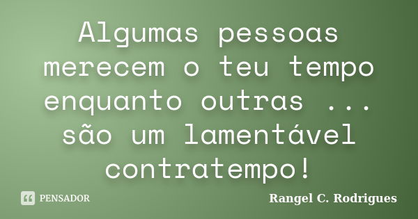 Algumas pessoas merecem o teu tempo enquanto outras ... são um lamentável contratempo!... Frase de Rangel C. Rodrigues.