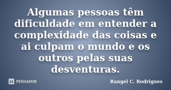 Algumas pessoas têm dificuldade em entender a complexidade das coisas e ai culpam o mundo e os outros pelas suas desventuras.... Frase de Rangel C. Rodrigues.