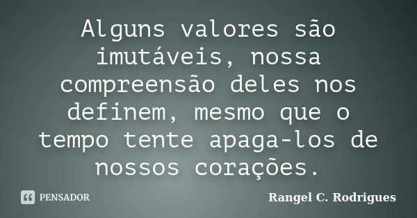 Alguns valores são imutáveis, nossa compreensão deles nos definem, mesmo que o tempo tente apaga-los de nossos corações.... Frase de Rangel C. Rodrigues.