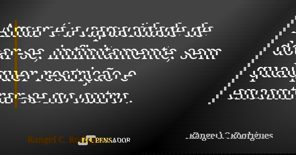 Amar é a capacidade de doar-se, infinitamente, sem qualquer restrição e encontrar-se no outro .... Frase de Rangel C. Rodrigues.
