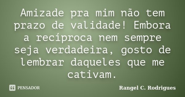 Amizade pra mim não tem prazo de validade! Embora a recíproca nem sempre seja verdadeira, gosto de lembrar daqueles que me cativam.... Frase de Rangel C. Rodrigues.