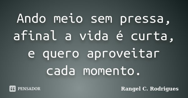 Ando meio sem pressa, afinal a vida é curta, e quero aproveitar cada momento.... Frase de Rangel C. Rodrigues.