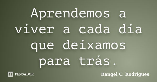 Aprendemos a viver a cada dia que deixamos para trás.... Frase de Rangel C. Rodrigues.