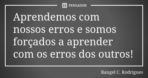 Aprendemos com nossos erros e somos forçados a aprender com os erros dos outros!... Frase de Rangel C. Rodrigues.