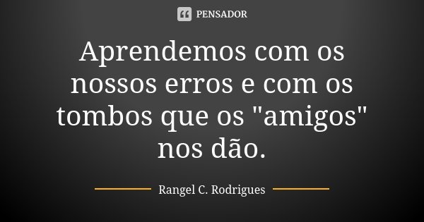 Aprendemos com os nossos erros e com os tombos que os "amigos" nos dão.... Frase de Rangel C. Rodrigues.