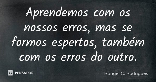 Aprendemos com os nossos erros, mas se formos espertos, também com os erros do outro.... Frase de Rangel C. Rodrigues.